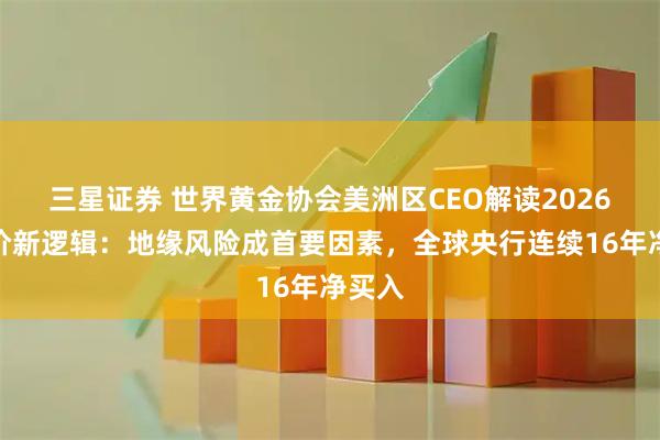 三星证券 世界黄金协会美洲区CEO解读2026年金价新逻辑：地缘风险成首要因素，全球央行连续16年净买入