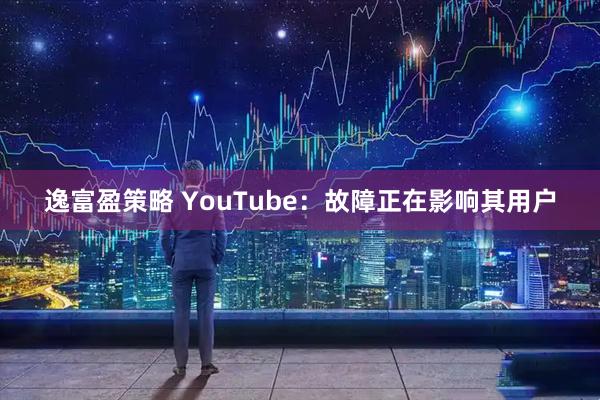 逸富盈策略 YouTube:故障正在影响其用户