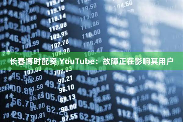 长春博时配资 YouTube：故障正在影响其用户