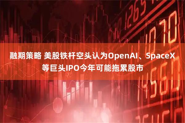 融期策略 美股铁杆空头认为OpenAI、SpaceX等巨头IPO今年可能拖累股市