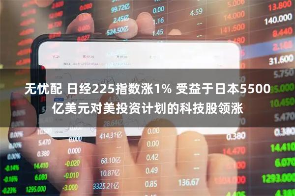 无忧配 日经225指数涨1% 受益于日本5500亿美元对美投资计划的科技股领涨