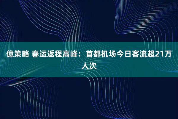 億策略 春运返程高峰：首都机场今日客流超21万人次