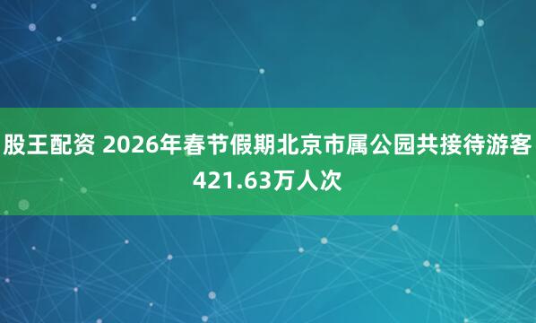 股王配资 2026年春节假期北京市属公园共接待游客421.63万人次