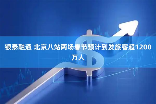 银泰融通 北京八站两场春节预计到发旅客超1200万人