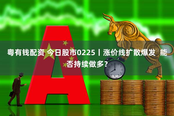粤有钱配资 今日股市0225丨涨价线扩散爆发  能否持续做多？