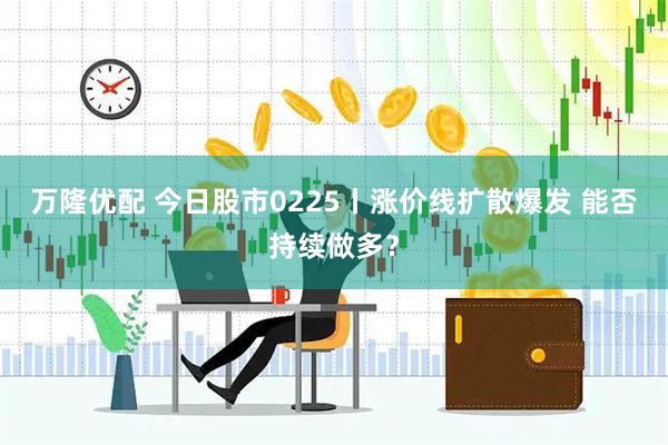万隆优配 今日股市0225丨涨价线扩散爆发 能否持续做多？