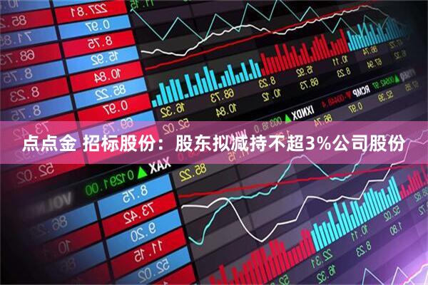 点点金 招标股份：股东拟减持不超3%公司股份
