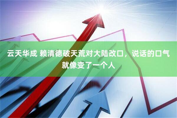 云天华成 赖清德破天荒对大陆改口，说话的口气就像变了一个人