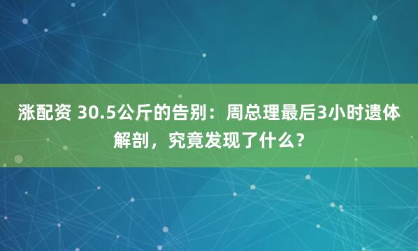 涨配资 30.5公斤的告别：周总理最后3小时遗体解剖，究竟发现了什么？