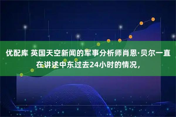 优配库 英国天空新闻的军事分析师肖恩·贝尔一直在讲述中东过去24小时的情况，