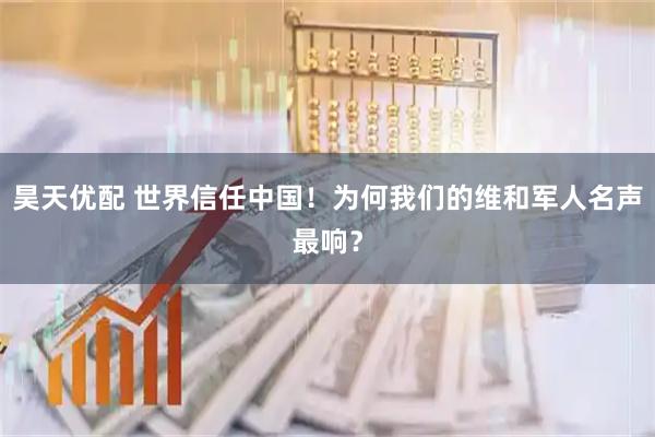 昊天优配 世界信任中国！为何我们的维和军人名声最响？