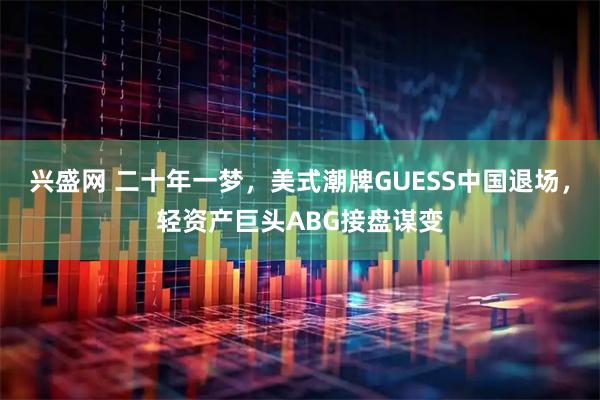 兴盛网 二十年一梦，美式潮牌GUESS中国退场，轻资产巨头ABG接盘谋变