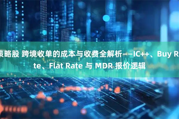 策略股 跨境收单的成本与收费全解析——IC++、Buy Rate、Flat Rate 与 MDR 报价逻辑