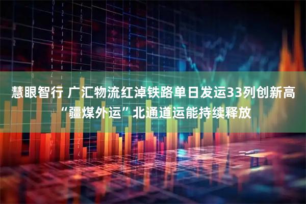 慧眼智行 广汇物流红淖铁路单日发运33列创新高 “疆煤外运”北通道运能持续释放