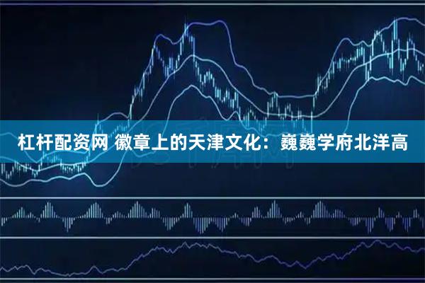 杠杆配资网 徽章上的天津文化：巍巍学府北洋高