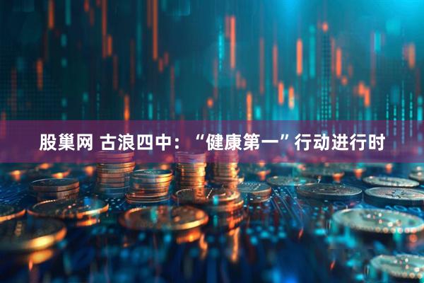 股巢网 古浪四中：“健康第一”行动进行时