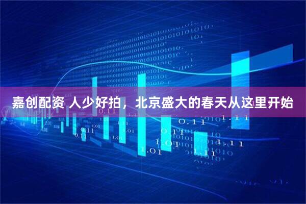 嘉创配资 人少好拍，北京盛大的春天从这里开始