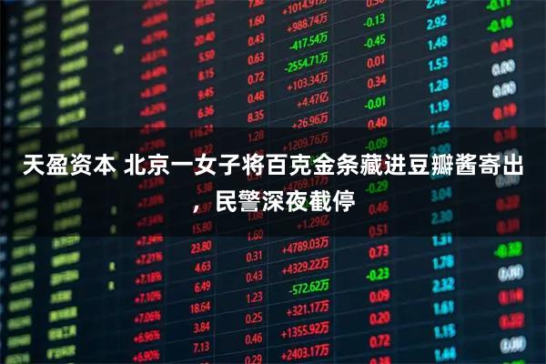 天盈资本 北京一女子将百克金条藏进豆瓣酱寄出，民警深夜截停