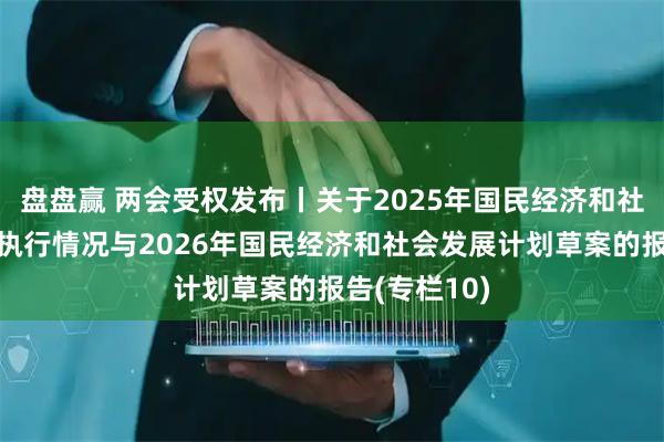 盘盘赢 两会受权发布丨关于2025年国民经济和社会发展计划执行情况与2026年国民经济和社会发展计划草案的报告(专栏10)