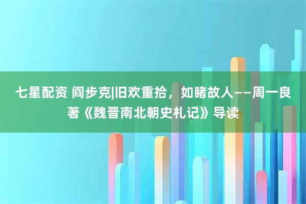 七星配资 阎步克|旧欢重拾，如睹故人——周一良著《魏晋南北朝史札记》导读