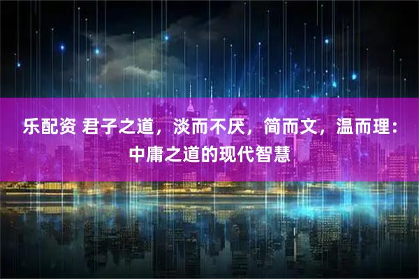乐配资 君子之道，淡而不厌，简而文，温而理：中庸之道的现代智慧