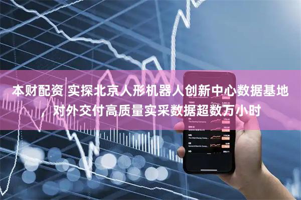 本财配资 实探北京人形机器人创新中心数据基地，对外交付高质量实采数据超数万小时