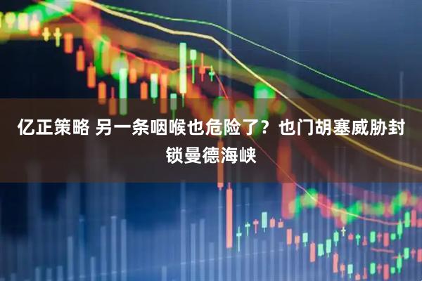 亿正策略 另一条咽喉也危险了？也门胡塞威胁封锁曼德海峡