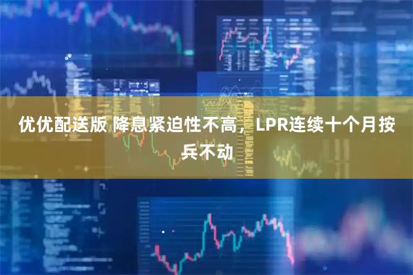 优优配送版 降息紧迫性不高，LPR连续十个月按兵不动