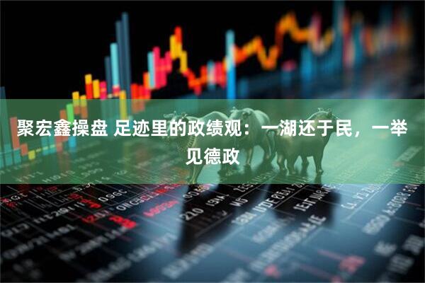 聚宏鑫操盘 足迹里的政绩观：一湖还于民，一举见德政