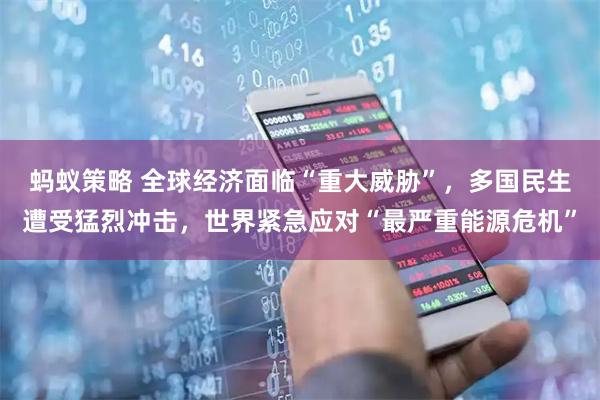 蚂蚁策略 全球经济面临“重大威胁”，多国民生遭受猛烈冲击，世界紧急应对“最严重能源危机”