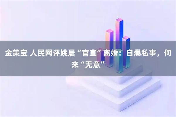 金策宝 人民网评姚晨“官宣”离婚：自爆私事，何来“无意”