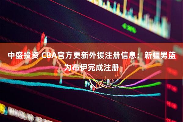 中盛投资 CBA官方更新外援注册信息：新疆男篮为布伊完成注册