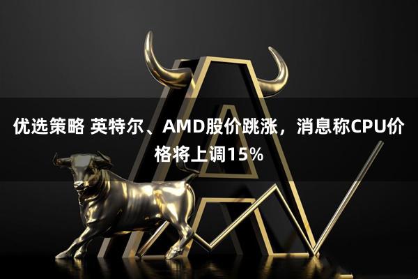 优选策略 英特尔、AMD股价跳涨，消息称CPU价格将上调15%