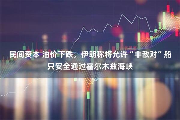 民间资本 油价下跌，伊朗称将允许“非敌对”船只安全通过霍尔木兹海峡
