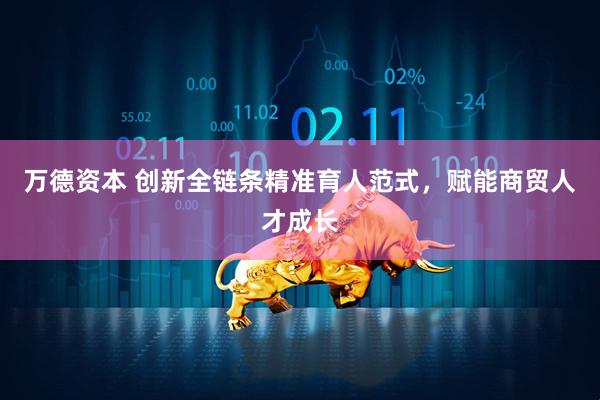 万德资本 创新全链条精准育人范式，赋能商贸人才成长