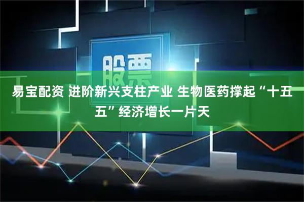 易宝配资 进阶新兴支柱产业 生物医药撑起“十五五”经济增长一片天