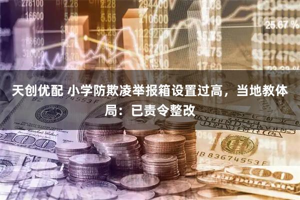 天创优配 小学防欺凌举报箱设置过高，当地教体局：已责令整改