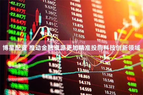 博星配资 推动金融资源更加精准投向科技创新领域