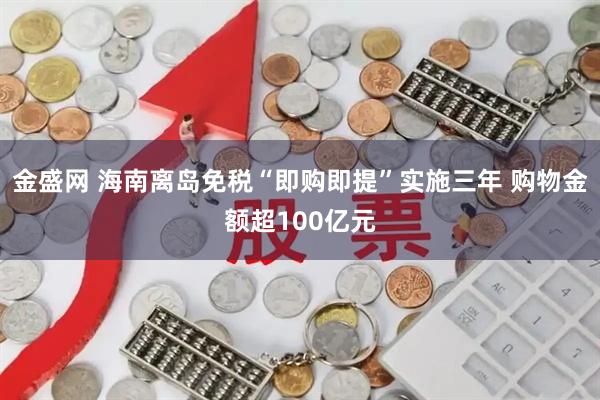 金盛网 海南离岛免税“即购即提”实施三年 购物金额超100亿元