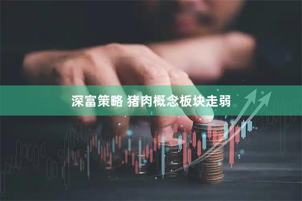 深富策略 猪肉概念板块走弱