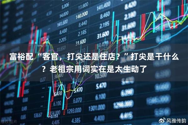 富裕配 “客官，打尖还是住店？”打尖是干什么？老祖宗用词实在是太生动了