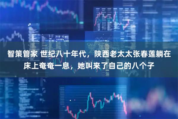 智策管家 世纪八十年代，陕西老太太张春莲躺在床上奄奄一息，她叫来了自己的八个子
