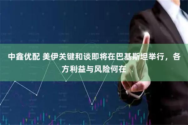 中鑫优配 美伊关键和谈即将在巴基斯坦举行，各方利益与风险何在