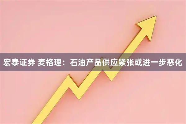 宏泰证券 麦格理：石油产品供应紧张或进一步恶化