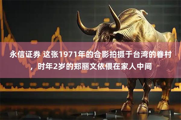 永信证券 这张1971年的合影拍摄于台湾的眷村，时年2岁的郑丽文依偎在家人中间