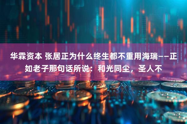 华霖资本 张居正为什么终生都不重用海瑞——正如老子那句话所说：和光同尘，圣人不