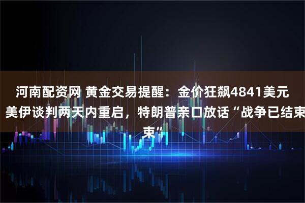 河南配资网 黄金交易提醒：金价狂飙4841美元！美伊谈判两天内重启，特朗普亲口放话“战争已结束”