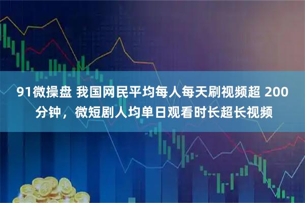 91微操盘 我国网民平均每人每天刷视频超 200 分钟，微短剧人均单日观看时长超长视频