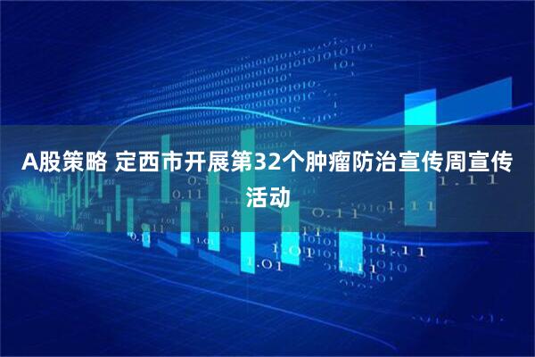 A股策略 定西市开展第32个肿瘤防治宣传周宣传活动