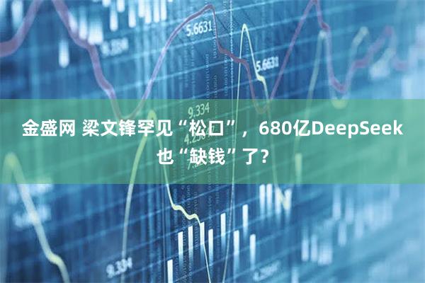 金盛网 梁文锋罕见“松口”，680亿DeepSeek也“缺钱”了？